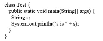 Analyze the following code. A. The program has a runtime error because s is not initialized, but it is referenced in the println statement. B. The program has a compile error because s is not initialized, but it is referenced in the println statement. C) The program has a runtime error because s is null in the println statement. D) The program compiles and runs fine.