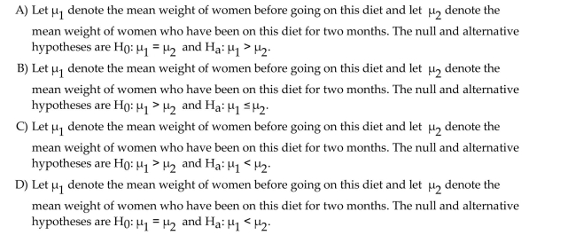 Determine the null and alternative hypotheses for the proposed hypothesis test. A nutritionist wants to investigate whether her new diet will be effective in helping women aged 30-40 to lose weight. She will use a paired sample to determine whether the mean weight of Women before going on this diet is greater than the mean weight of women after being on this diet For two months.