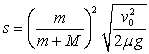 <strong>A bullet of mass m is fired at speed v<sub>0</sub> into a wooden block of mass M.The bullet instantaneously comes to rest in the block.The block with the embedded bullet slides along a horizontal surface with a coefficient of kinetic friction \mu . Which one of the following expressions determines how far the block slides before it comes to rest (the magnitude of displacement s in the figure)?</strong> A) B) C) D) E)