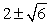 <strong>Solve using the square root property of equality. Write answers in exact form. If there are no real solutions, so state. (x - 2)<sup>2</sup> + 10 = 4</strong> A) B) C) D) no real solutions
