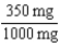 17.5 mL 1 g = 1000 mg × 50 mL = 17.5 mL