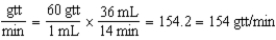 154-156 gtt/min 36 mL ÷ 14 min = 2.57 = 2.6 mL/min    