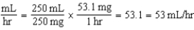 885-1062 mcg/min; 53-64 mL/hr 15 mcg/kg/min × 59 kg = 885 mcg/min 18 mcg/kg/min × 59 kg = 1062 mcg/min The dosage range is 885-1062 mcg/min. 885 mcg/min × 60 min/hr = 153,100 mcg/hr 53,100 mcg/hr ÷ 1000 mcg/mg = 53.1 mg/hr 1062 mcg/min × 60 min/hr = 63,720 mcg/hr 63,720 mcg/hr ÷ 1000 mcg/mg = 63.72 = 63.7 mg/hr         The flow rate range is 53-64 mL/hr.