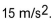<strong>Choose the one alternative that best completes the statement or answers the question. An airplane increases its speed at the average rate o . How much time does it take to increase its speed from 100 m/s to 160 m/s?</strong> A) 0.25 s B) 4.0 s C) 0.058 s D) 17 s