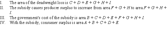 <strong>Use the following to answer question: Figure 3.17 (Figure 3.17) Figure 3.17 shows the effect of a government subsidy. Which of the following statements is (are) TRUE? </strong> A) I and IV B) I and III C) III only. D) II, III, and IV