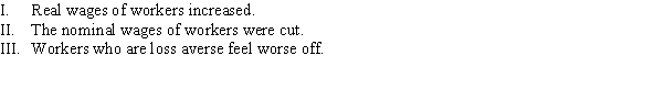 <strong>Suppose that the average level of prices in the economy fell 4% and workers' wages were cut by 2%. Which of the following statement(s) is TRUE? </strong> A) I B) II and III C) I, II, and III D) II