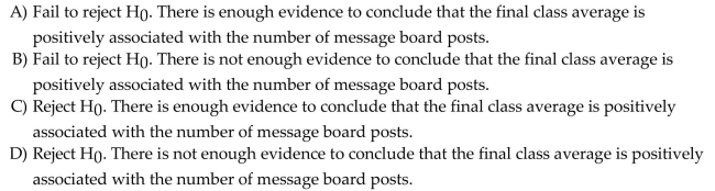 Use the following information to answer the question. A statistics professor is interested in learning whether there is a positive association between number of posts by online students on a message board and the final class average in an online statistics course. The computer output below shows the results from a regression model in which the final class average was predicted by the number of message board posts. Assume that the conditions of the linear regression model are satisfied. Choose the correct decision regarding the null hypothesis and the correct conclusion. State your conclusion using a significance level of 5%.