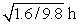 <strong>Suppose you have a pendulum clock which keeps correct time on Earth (acceleration due to gravity = 9.8 m/s<sup>2</sup>). Without changing the clock, you take it to the Moon (acceleration due to gravity = 1.6 m/s<sup>2</sup>). For every hour interval (on Earth) the Moon clock will record:</strong> A) (9.8/1.6) h B) 1 h C) D) (1.6/9.8) h E)
