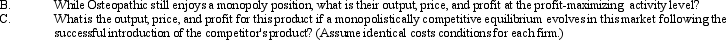 Price/Output Equilibrium. Osteopathic Devices, Inc., makes products used in the surgical replacement of degenerated bone material. During recent years, its unique hip joint replacement product has successfully exploited a small but profitable niche in the market. The company's monopoly position in this market niche is now threatened by a competitor's announcement of a new device with capabilities similar to those of the Osteopathic product.       <div style=padding-top: 35px> 