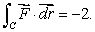 Let Let C<sub>1</sub> be the line from (0, 0)to (2, 0), C<sub>2</sub> the line from (2, 0)to (2,-1), C<sub>3</sub> the line from (2,-1)to (0,-1), and C<sub>4 </sub>the line from (0,-1)to (0, 0). (A)Using the definition of line integral only, without parameterizing the curves, show that the line integral of along C = C<sub>1</sub> + C<sub>2</sub> + C<sub>3</sub> + C<sub>4</sub> is -2.That is, show (B)The rectangle, R, enclosed by the lines C<sub>1</sub>, C<sub>2</sub>, C<sub>3</sub> and C<sub>4</sub> is of area 2.So, by Green's Theorem Is something wrong?