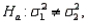 In testing vs. the larger sample variance must be used as the numerator of the F test statistic.