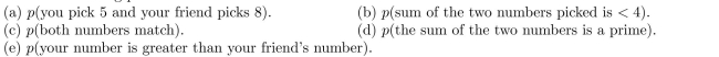 Suppose you and a friend each choose at random an integer between 1 and 8, inclusive. For example, some possibilities are (3, 7), (7, 3), (4, 4), (8, 1), where your number is written first and your friend's number second. Find the following probabilities: