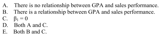A sales manager was interested in determining if there is a relationship between college GPA and sales performance among salespeople hired within the last year.A Sample of recently hired salespeople was selected the number of units each sold last Month recorded.The correct null hypothesis is