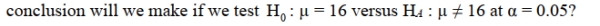 <strong>We have created a 95% confidence interval for µ with the result (10, 15). What </strong> A) Reject the null hypothesis B) Accept the null hypothesis C) Fail to reject the null hypothesis. D) Reject the alternative hypothesis. E) No decision can be made from the information given.