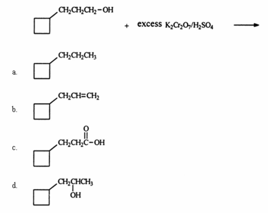 <strong>Identify the organic product when 3-cylcobutyl-1-propanol reacts with excess potassium dichromate in sulfuric acid.(Hint: this is an oxidation reaction. ) </strong> A)a B)b C)c D)d E)None of these choices is a major product of the reaction.