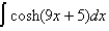 <strong>Find the given integral. </strong> A)9sinh (9x + 5) + C B)sinh (9x + 5)+ C C) sinh (9x + 5) + C D)-sinh (9x + 5)+ C