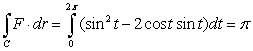  If  \sigma  is oriented by upward normals, then C is the intersection of the sphere x<sup>2</sup> + y<sup>2</sup> + z<sup>2</sup> = 1 with z = 0, thus, C is the circle x<sup>2</sup> + y<sup>2</sup> = 1 which can be parameterized as r(t) = cos t i + sin t j for 0  \le  t  \le  2  \pi , so,   ;Curl F = k,   , and R is the circular region in the xy-plane enclosed by C, so   area of the circle of radius 1 =   \pi  (1)<sup>2</sup> =   \pi . 