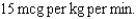 Drug per kg per min: Weight: a. mcg per hr: b. mg per hr (to nearest tenth of an mg):
