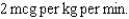 Ordered: An IV of Available: The pharmacy-prepared IV contains Patient weight: a. What is the total drug:total mL ratio? b. How many mcg per hr are ordered? c. How many mg per hr are ordered? d. How many mL per hr are needed to the nearest tenth of an mL?