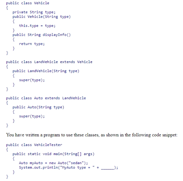Consider the following class hierarchy: Complete the code in this program snippet to correctly display the auto's type. A.myAuto.displayInfo() B.myAuto.super.displayInfo() C.myAuto.super.super.displayInfo() D.This cannot be done unless the Auto class overrides the displayInfo method.