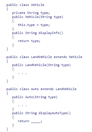 Consider the following class hierarchy: Complete the code in the Auto class method named displayAutoType to return the type data. A.super(type); B.super.type; C.super.super.type; D.super.displayInfo()