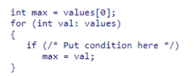 Assume the array of integers values has been created.Which condition must be used in the indicated area so the loop below will assign max the largest value in values?