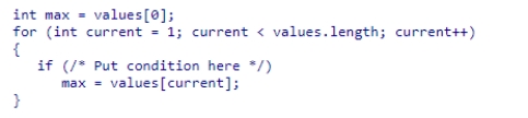 Assume the array of integers values has been created.Which condition must be used in the indicated area so the loop below will assign max the largest value in values?