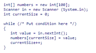 The integer array numbers will be filled with values from the Scanner object in.If there are more input values than there are spaces in the array, only enough values to fill the array should be read.The integer variable currentSize should be set to the number of values read.Partial code to do this is given below: What condition will complete this code?