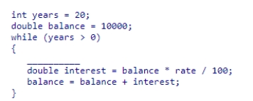 <strong>This code snippet is intended to calculate the balance of an account after twenty years of gaining interest.Select the statement that correctly completes the loop. </strong> A)years++; B)years--; C)balance++; D)balance--;
