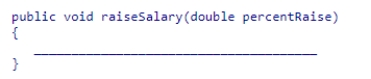 Consider the following method header for an Employee class:   Fill in the blank in the method body with the implementation that will change the instance variable salary to reflect the employee's new salary after applying the raise: 