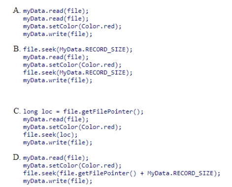 Assume we have a RandomAccessFile object, file, that stores a set of records of class MyData.The size of each record is MyData.RECORD_SIZE.Assume MyData has read and write methods both of which take a RandomAccessFile as an argument.Method write writes the object at the current location.Method read reads the record from current location of the file into the object.If we are currently at the beginning of the 1st record, which code correctly modifies the 2nd record by changing its color to Color.red through the setColor method?