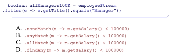 Complete the following code snippet that determines whether all Managers earn more than 100,000.Assume that employeeStream is a stream of Employee objects and the getTitle method returns a String representing the employee's title.Also assume the getSalary method returns an employee's salary as an integer.