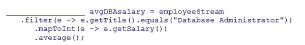 Complete the following statement that finds the average salary of employees who are Database Administrators.Assume that employeeStream is a stream of Employee objects and the getSalary method returns the employee's salary as an integer.Also, assume the getTitle method returns a String representing the employee's title. A.Optional<Double> B.OptionalDouble C.double D.Double