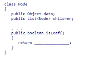 Given the Node class (partially shown below), select an expression to complete the isLeaf method, which is designed to return true if the node is a leaf, false otherwise. A.children.size() == 0 B.children.get(0) == null C.data == null D.root == null