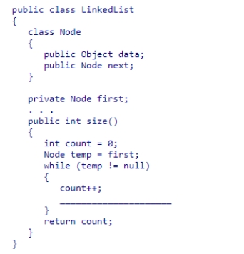 Given the partial LinkedList class declaration below, select a statement to complete the size method, which is designed to return the number of list elements. A.temp = temp.next; B.temp = first.next; C.first = temp.next; D.first = first.next