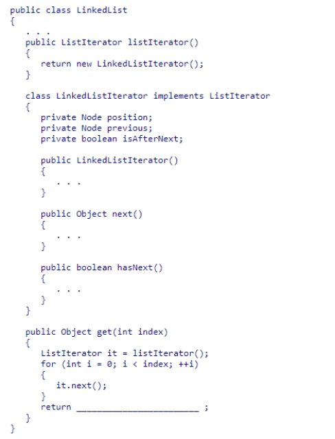 Given the partial LinkedList and LinkedListIterator class declarations below, select an expression to complete the get(index) method of the LinkedList class, which returns the element at the position indicated by index.You can assume that the method is only called when the index is less than the size of the linked list. A.it.next() B.it.previous C.it.position D.it.next().data