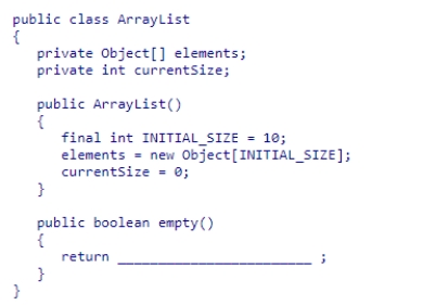 Given the partial ArrayList class declaration below, select an expression to complete the empty method, which is designed to return true if the list contains no elements.   A.elements.length == 0 B.elements.currentSize == 0 C.elements[0] == null D.currentSize == 0<div style=padding-top: 35px> 