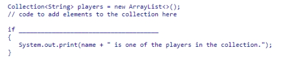 Select an appropriate expression to complete the following code segment, which is designed to print a message if the string stored in name is part of the players collection.   A.(players.contains(name)) B.(players.indexOf(name)) C.(players.search(name)) D.(players.equals(name))<div style=padding-top: 35px> 