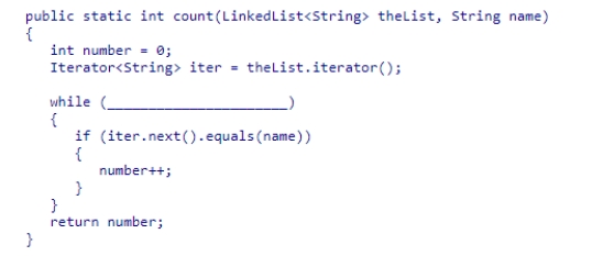Select an appropriate expression to complete the method below.The method should return the number of times that the string stored in name appears in theList.   A.theList.next() != null B.iter.hasNext() C.theList.hasNext() D.iter.next() != null<div style=padding-top: 35px> 