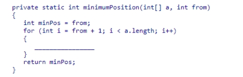 Which of the following completes the selection sort method minimumPosition()?   A.if (a[i] > a[minPos]) { minPos = i; } B.if (a[i] < a[j]) { minPos = i; } C.if (a[i] < a[minPos]) { minPos = i; } D.if (a[i] < a[minPos]) { i = minPos; }<div style=padding-top: 35px> 
