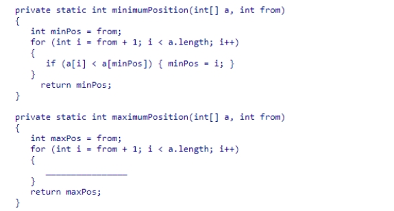 Consider the minimumPosition method from the SelectionSorter class.Complete the code to write a maximumPosition method that returns the index of the largest element in the range from index from to the end of the array.   A.if(a[i] == a[maxPos]) { maxPos = i; } B.if(a[i] <= a[maxPos]) { maxPos = i; } C.if(a[i] > a[maxPos]) { maxPos = i; } D.if(a[i] < a[maxPos]) { maxPos = i; }<div style=padding-top: 35px> 