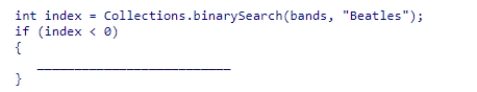 Assume that bands is an ArrayList of String objects, which contains a number of elements in ascending order.Select a statement to complete the code segment below, which invokes the Java library binarySearch method to search for the string Beatles.If the list does not already contain the string, it should be inserted in an appropriate location so that the list remains sorted. A.bands.add(-1 * index, Beatles); B.bands.add(-1 - index, Beatles); C.bands.add(-1 * index + 1, Beatles); D.bands.add(index + 1, Beatles);