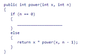 Insert the missing code in the following code fragment.This fragment is intended to recursively compute xn, where x and n are both non-negative integers: A.return power(x, n - 1); B.return x; C.return 1; D.return x * power(x, n - 1);