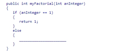 Complete the code for the myFactorial recursive method shown below, which is intended to compute the factorial of the value passed to the method: A.return (anInteger * (myFactorial(anInteger - 1))); B.return (anInteger * (myFactorial(anInteger))); C.return ((anInteger - 1) * (myFactorial(anInteger))); D.return ((anInteger - 1)*(myFactorial(anInteger - 1)));