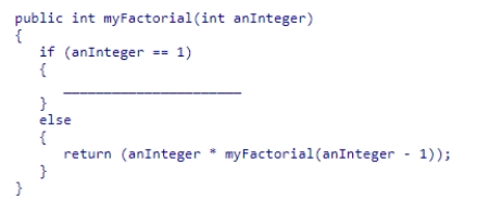 Complete the code for the myFactorial recursive method shown below, which is intended to compute the factorial of the value passed to the method: A.return 0; B.return myFactorial(anInteger); C.return 1; D.return -anInteger;