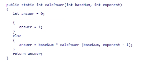 Complete the code for the calcPower recursive method shown below, which is intended to raise the base number passed into the method to the exponent power passed into the method: A.if (exponent == -1) B.if (exponent == 1) C.if (exponent != 1) D.if (exponent == 0)