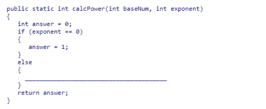 Complete the code for the calcPower recursive method shown below, which is intended to raise the base number passed into the method to the exponent power passed into the method: A.answer = baseNum * calcPower (baseNum -1, exponent - 1); B.answer = baseNum * calcPower (baseNum, exponent); C.answer = baseNum * calcPower (baseNum -1, exponent); D.answer = baseNum * calcPower (baseNum, exponent - 1);