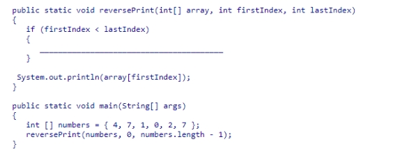 Consider the helper method reversePrint, which uses recursion to display in reverse the elements in a section of an array limited by the firstIndex and lastIndex arguments.What statement should be used to complete the recursive method? A.reversePrint(array, firstIndex, lastIndex - 1); B.reversePrint(array, firstIndex + 1, lastIndex); C.reversePrint(array, firstIndex + 1, lastIndex - 1); D.reversePrint(array, firstIndex, lastIndex + 1);