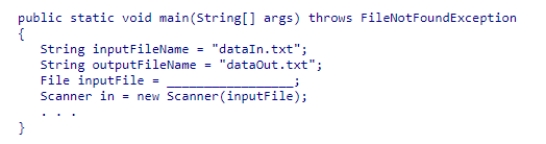 Insert the missing code in the following code fragment.This fragment is intended to read an input file named dataIn.txt and write to an output file named dataOut.txt. A.new File(inputFile) B.new File(System.in) C.new File(outputFileName) D.new File(inputFileName)