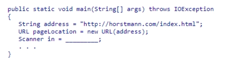 Insert the missing code in the following code fragment.This fragment is intended to read a web page. A.new Scanner(pageLocation.openStream()) B.new Scanner(new File(pageLocation)) C.new Scanner(http://horstmann.com/index.html) D.new Scanner(pageLocation)
